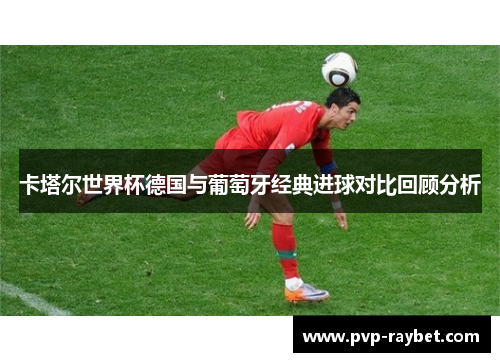 卡塔尔世界杯德国与葡萄牙经典进球对比回顾分析