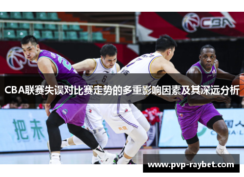 CBA联赛失误对比赛走势的多重影响因素及其深远分析