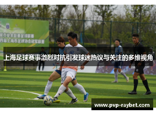 上海足球赛事激烈对抗引发球迷热议与关注的多维视角
