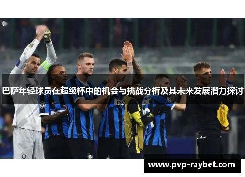巴萨年轻球员在超级杯中的机会与挑战分析及其未来发展潜力探讨