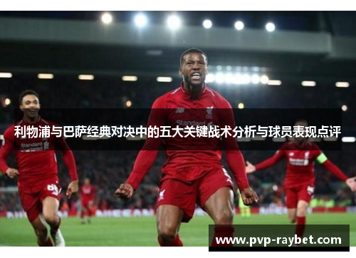 利物浦与巴萨经典对决中的五大关键战术分析与球员表现点评