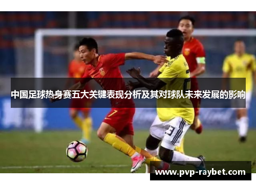 中国足球热身赛五大关键表现分析及其对球队未来发展的影响