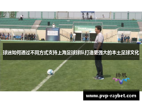 球迷如何通过不同方式支持上海足球球队打造更强大的本土足球文化