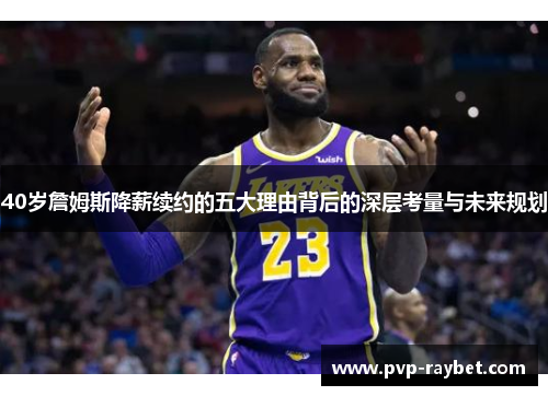 40岁詹姆斯降薪续约的五大理由背后的深层考量与未来规划