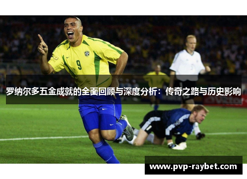 罗纳尔多五金成就的全面回顾与深度分析：传奇之路与历史影响