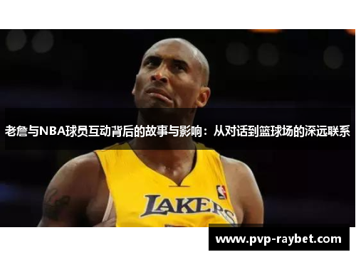 老詹与NBA球员互动背后的故事与影响：从对话到篮球场的深远联系