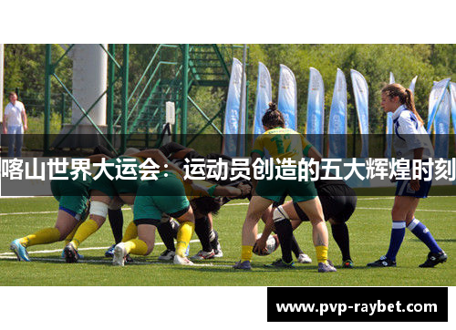 喀山世界大运会：运动员创造的五大辉煌时刻
