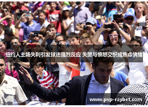 纽约人主场失利引发球迷强烈反应 失望与愤怒交织成焦虑情绪