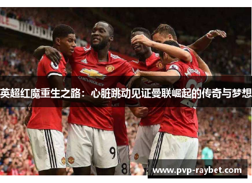 英超红魔重生之路：心脏跳动见证曼联崛起的传奇与梦想