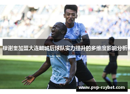 穆谢奎加盟大连鲲城后球队实力提升的多维度影响分析