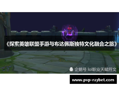 《探索英雄联盟手游与布达佩斯独特文化融合之旅》