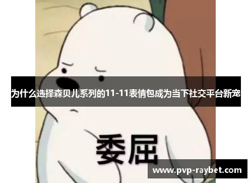 为什么选择森贝儿系列的11-11表情包成为当下社交平台新宠