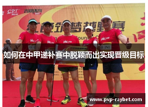 如何在中甲递补赛中脱颖而出实现晋级目标