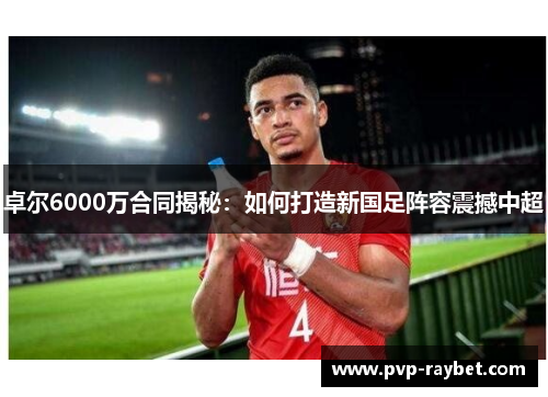 卓尔6000万合同揭秘：如何打造新国足阵容震撼中超