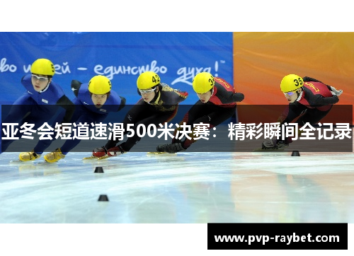 亚冬会短道速滑500米决赛：精彩瞬间全记录