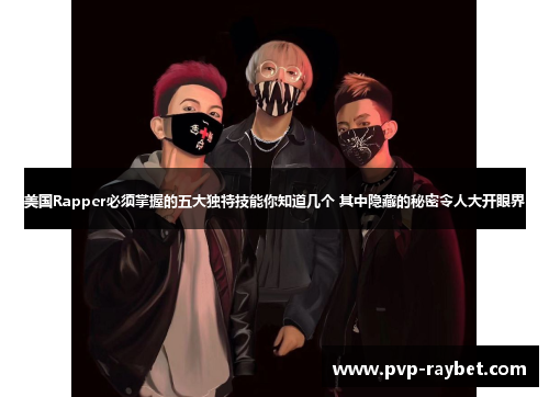 美国Rapper必须掌握的五大独特技能你知道几个 其中隐藏的秘密令人大开眼界
