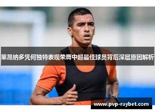 莱昂纳多凭何独特表现荣膺中超最佳球员背后深层原因解析