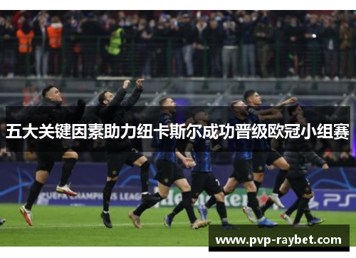 五大关键因素助力纽卡斯尔成功晋级欧冠小组赛