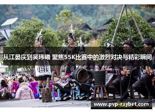 从江晏庆到吴玮曦 聚焦55K比赛中的激烈对决与精彩瞬间