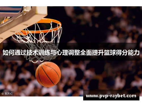 如何通过技术训练与心理调整全面提升篮球得分能力