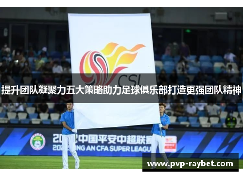 提升团队凝聚力五大策略助力足球俱乐部打造更强团队精神