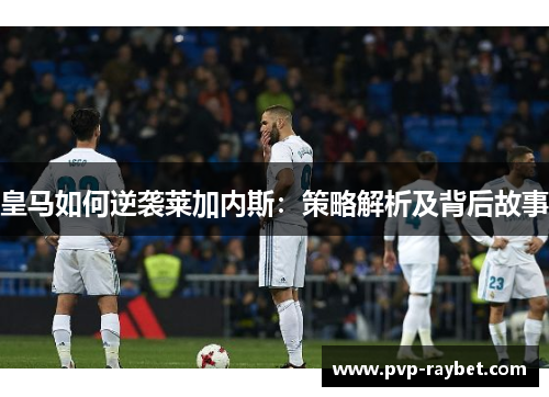 皇马如何逆袭莱加内斯：策略解析及背后故事