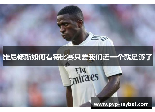 维尼修斯如何看待比赛只要我们进一个就足够了