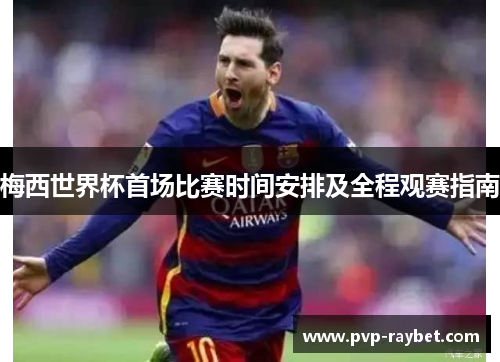 梅西世界杯首场比赛时间安排及全程观赛指南