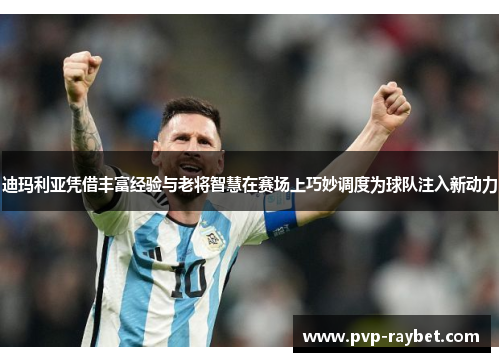 迪玛利亚凭借丰富经验与老将智慧在赛场上巧妙调度为球队注入新动力