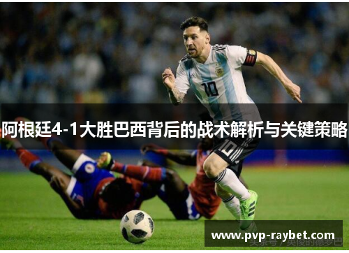 阿根廷4-1大胜巴西背后的战术解析与关键策略