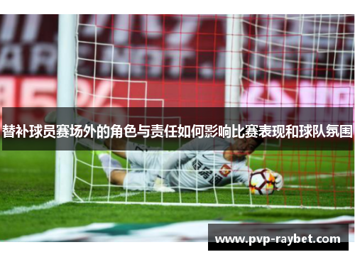 替补球员赛场外的角色与责任如何影响比赛表现和球队氛围