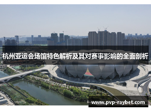 杭州亚运会场馆特色解析及其对赛事影响的全面剖析