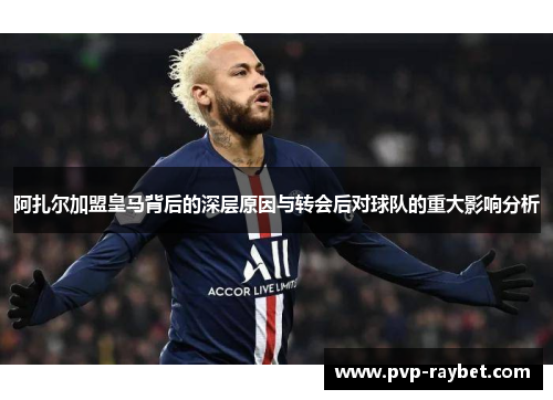 阿扎尔加盟皇马背后的深层原因与转会后对球队的重大影响分析