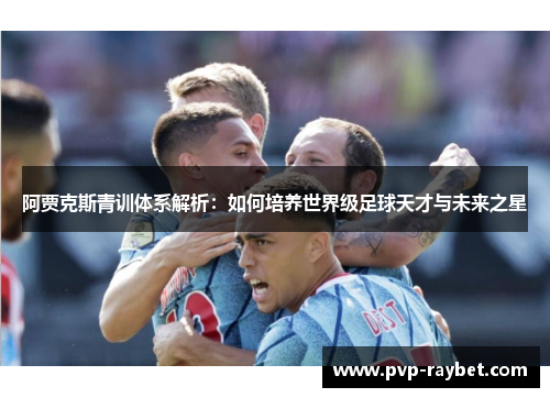 阿贾克斯青训体系解析：如何培养世界级足球天才与未来之星
