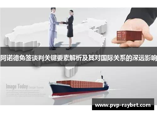 阿诺德免签谈判关键要素解析及其对国际关系的深远影响