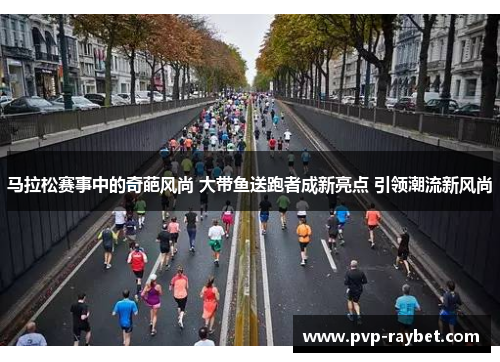 马拉松赛事中的奇葩风尚 大带鱼送跑者成新亮点 引领潮流新风尚
