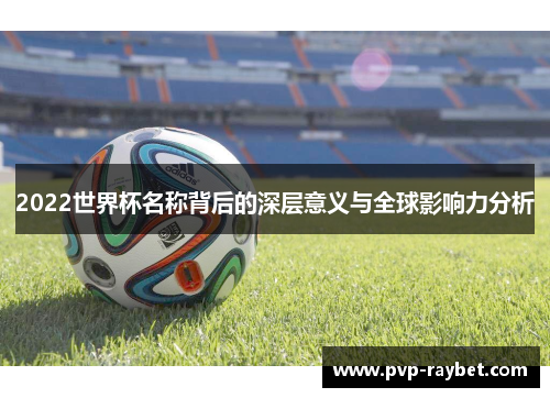 2022世界杯名称背后的深层意义与全球影响力分析