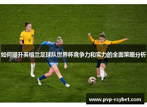 如何提升英格兰足球队世界杯竞争力和实力的全面策略分析