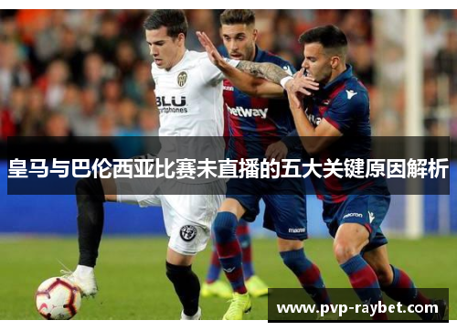 皇马与巴伦西亚比赛未直播的五大关键原因解析