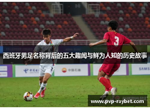 西班牙男足名称背后的五大趣闻与鲜为人知的历史故事